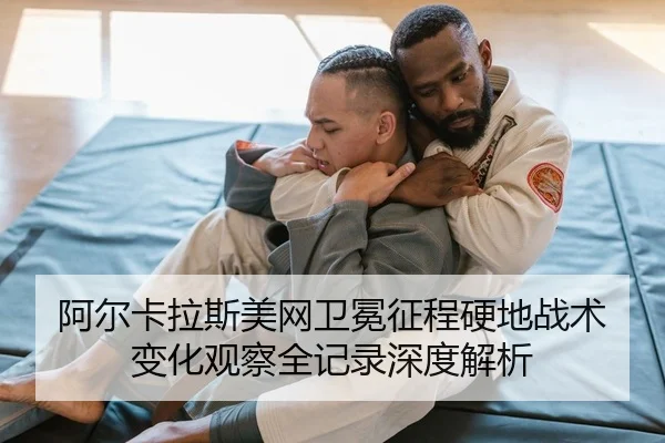 阿尔卡拉斯美网卫冕征程硬地战术变化观察全记录深度解析