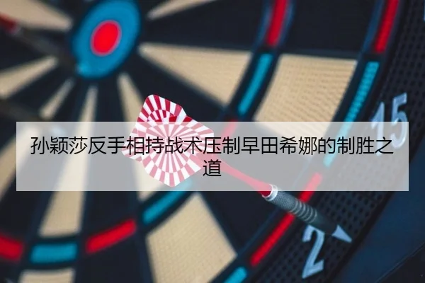 孙颖莎反手相持战术压制早田希娜的制胜之道